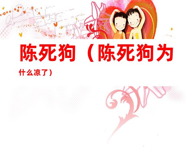 陈死狗(陈死狗为什么凉了)