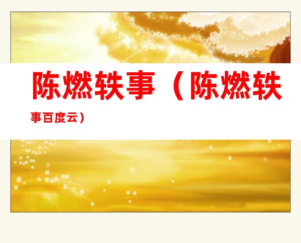 陈燃轶事(陈燃轶事百度云)