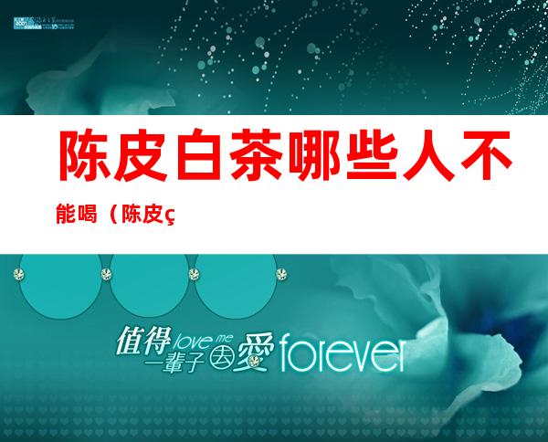 陈皮白茶哪些人不能喝(陈皮白茶的禁忌)