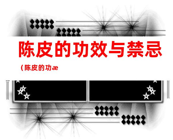 陈皮的功效与禁忌(陈皮的功效与禁忌孕妇可以喝吗)