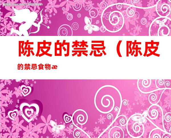 陈皮的禁忌（陈皮的禁忌食物有哪些）