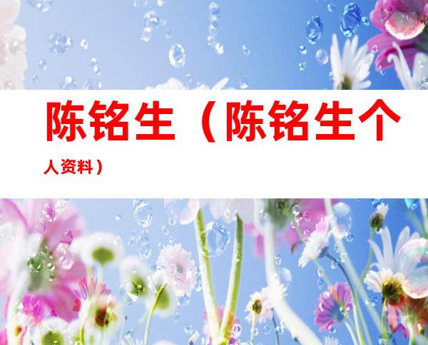 陈铭生(陈铭生个人资料)