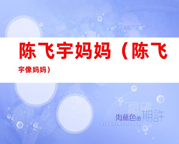 陈飞宇妈妈(陈飞宇像妈妈)