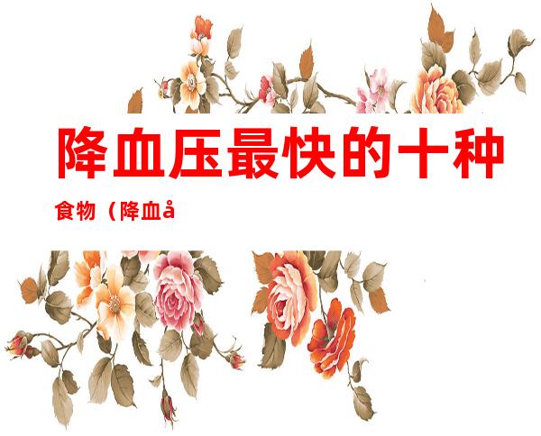 降血压最快的十种食物(降血压最快的十种食物有哪些)