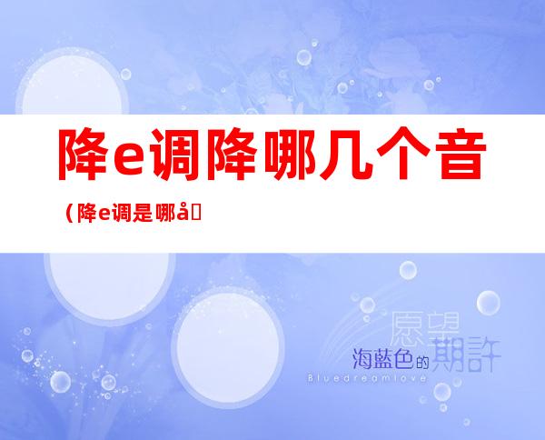 降e调降哪几个音（降e调是哪几个音）