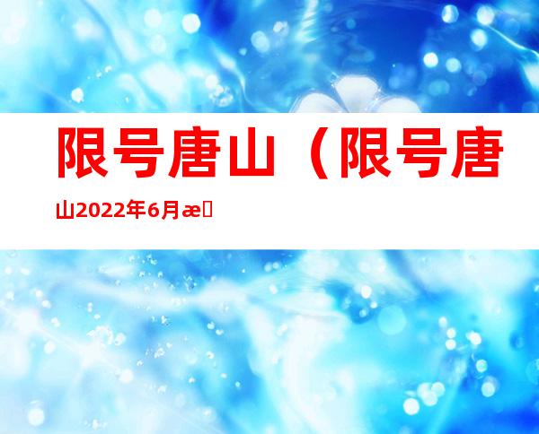 限号唐山(限号唐山2022年6月最新限号时间)