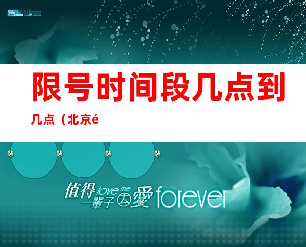 限号时间段几点到几点(北京限号时间段几点到几点)