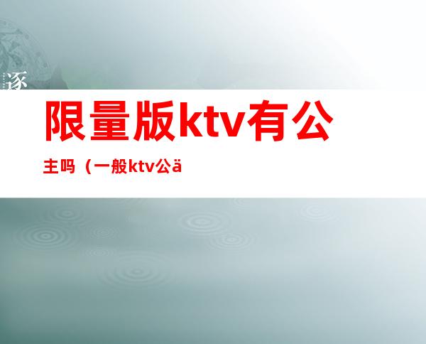 限量版ktv有公主吗(一般ktv公主都什么价位)