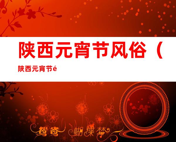 陕西元宵节风俗(陕西元宵节风俗作文)