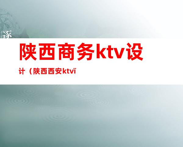 陕西商务ktv设计(陕西西安ktv)