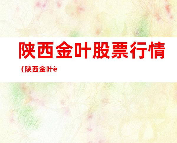 陕西金叶股票行情(陕西金叶股票行情走势)