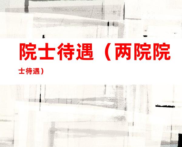 院士待遇（两院院士待遇）