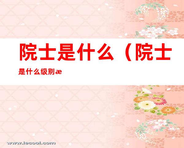 院士是什么（院士是什么级别教授）