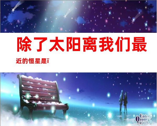 除了太阳离我们最近的恒星是(除了太阳,离我们最近的恒星是什么)