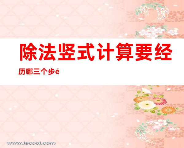 除法竖式计算要经历哪三个步骤(除法用竖式计算怎么做)