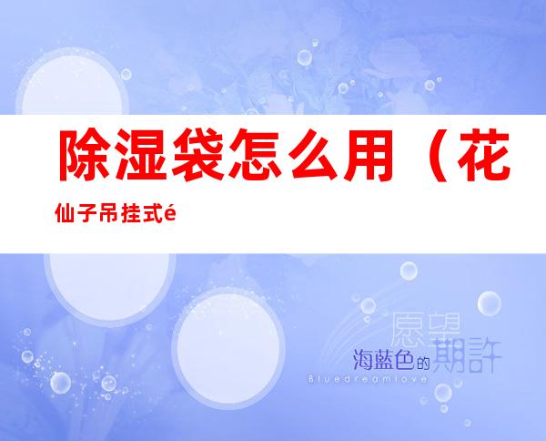 除湿袋怎么用(花仙子吊挂式除湿袋怎么用)