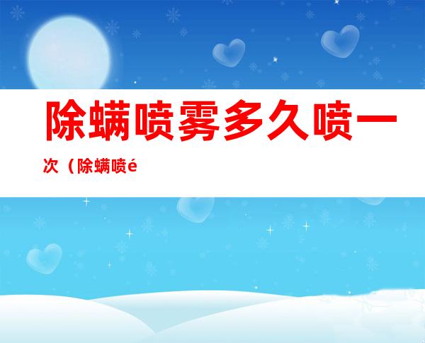 除螨喷雾多久喷一次(除螨喷雾多久喷一次?)