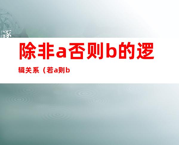 除非a否则b的逻辑关系（若a则b是什么逻辑关系）