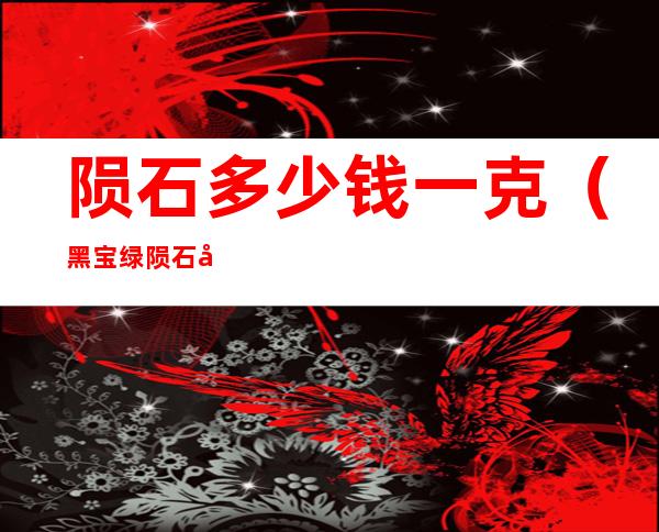 陨石多少钱一克(黑宝绿陨石多少钱一克)