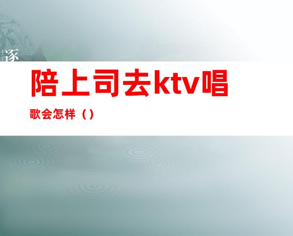 陪上司去ktv唱歌会怎样()