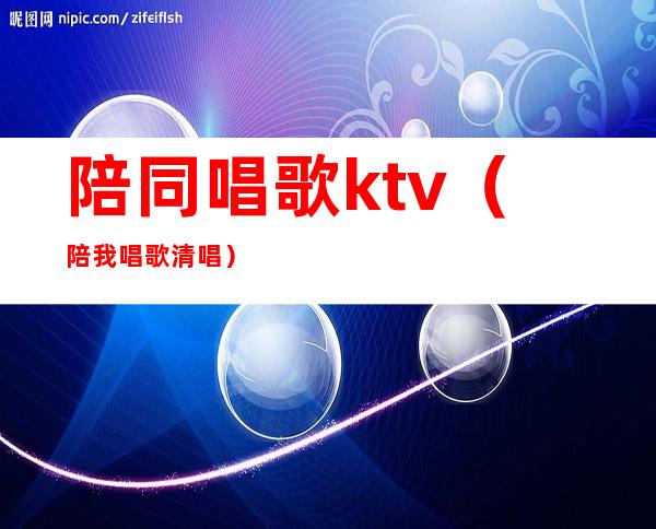 陪同唱歌ktv(陪我唱歌清唱)