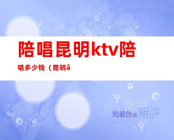 陪唱昆明ktv陪唱多少钱(昆明哪家ktv有陪酒的)