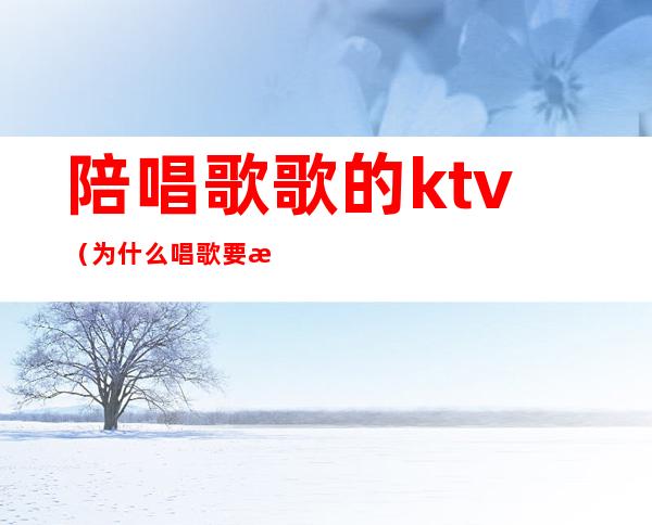 陪唱歌歌的ktv(为什么唱歌要找陪唱)
