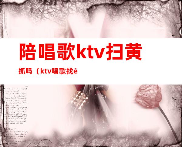 陪唱歌ktv扫黄抓吗(ktv唱歌找陪唱的违法吗)