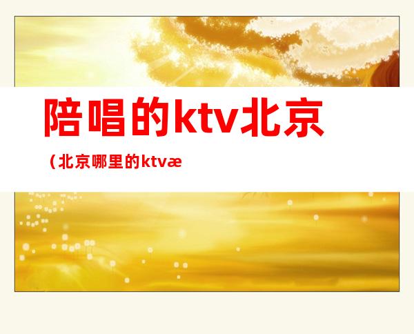 陪唱的ktv北京(北京哪里的ktv有陪唱)