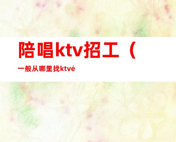 陪唱ktv招工(一般从哪里找ktv陪唱的工作)