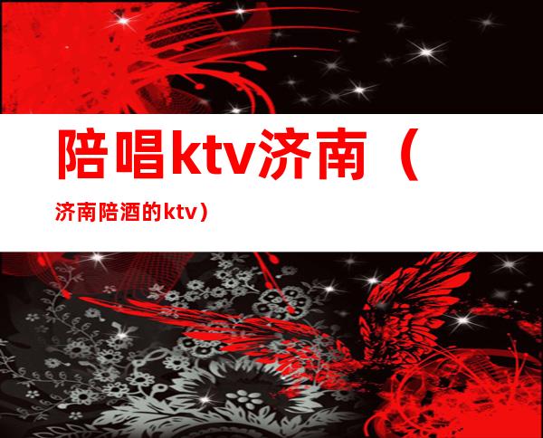 陪唱ktv济南(济南陪酒的ktv)