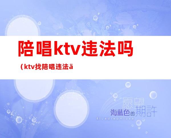 陪唱ktv违法吗(ktv找陪唱违法么)