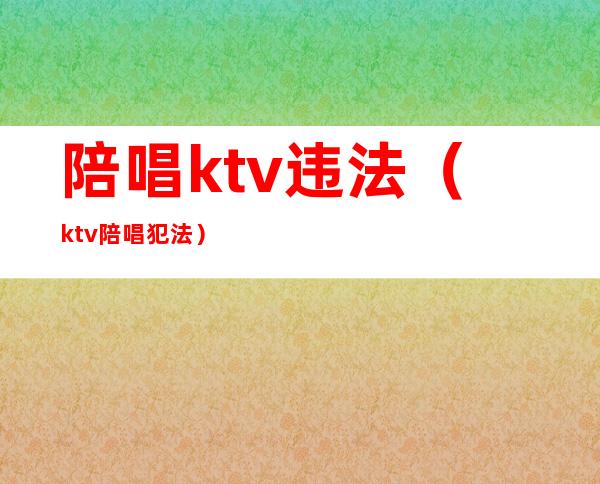 陪唱ktv违法(ktv陪唱犯法)