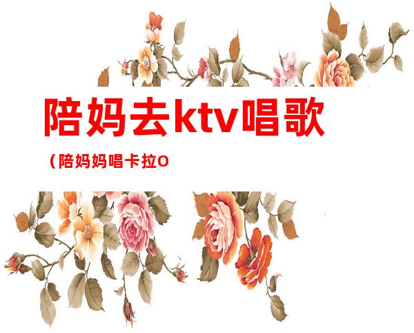 陪妈去ktv唱歌（陪妈妈唱卡拉OK）