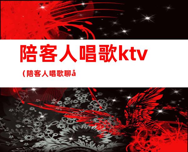 陪客人唱歌ktv(陪客人唱歌聊天打评分是什么工作)