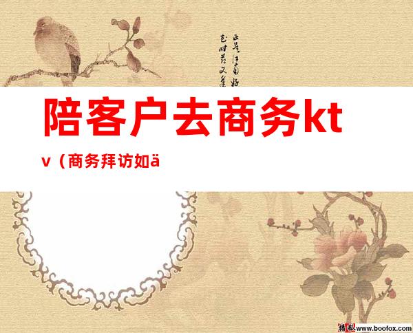 陪客户去商务ktv(商务拜访如何做到为客有方)