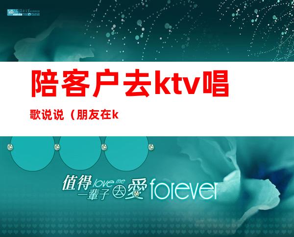 陪客户去ktv唱歌说说(朋友在ktv唱歌的说说)