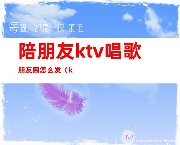陪朋友ktv唱歌朋友圈怎么发(ktv唱歌发的朋友圈)