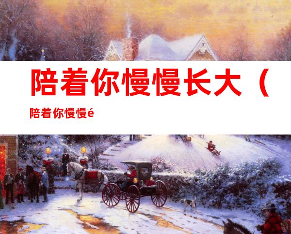 陪着你慢慢长大(陪着你慢慢长大的成语)