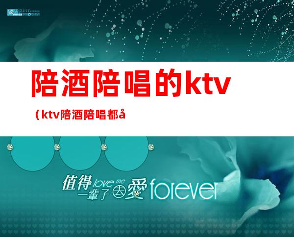 陪酒陪唱的ktv（ktv陪酒陪唱都做什么）