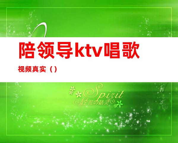 陪领导ktv唱歌视频真实()