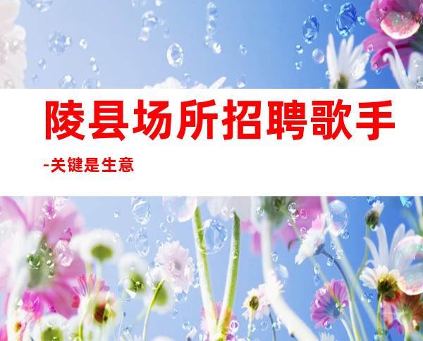 陵县场所招聘歌手-关键是生意好-下班早