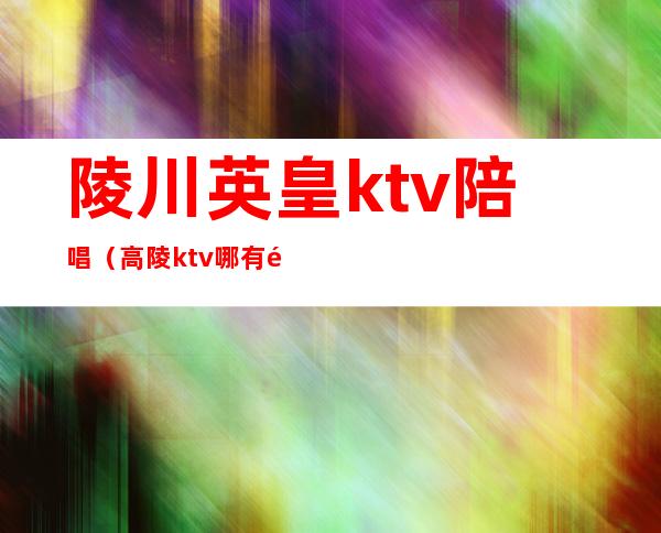 陵川英皇ktv陪唱（高陵ktv哪有陪唱）