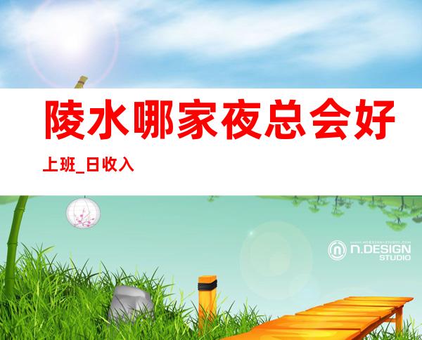 陵水哪家夜总会好上班_日收入10/_生意非常给力
