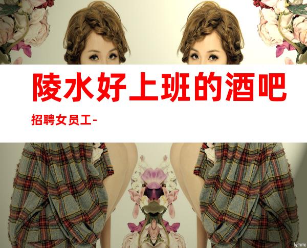 陵水好上班的酒吧招聘女员工-日工资1o至12-生意很给力