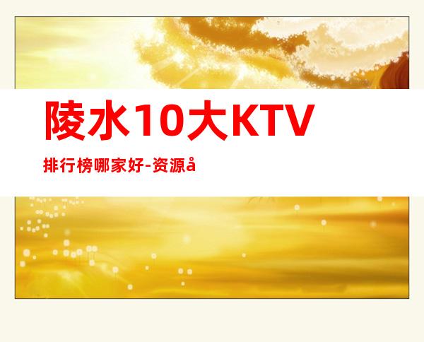 陵水10大KTV排行榜哪家好-资源多10大KTV排行榜哪家好 – 嘉兴海宁商务KTV