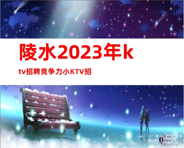 陵水2023年ktv招聘竞争力小KTV招聘10起步