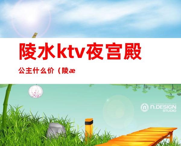 陵水ktv夜宫殿公主什么价(陵水ktv夜宫殿公主什么价位)
