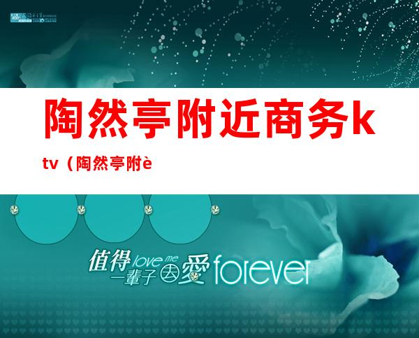 陶然亭附近商务ktv(陶然亭附近酒店)