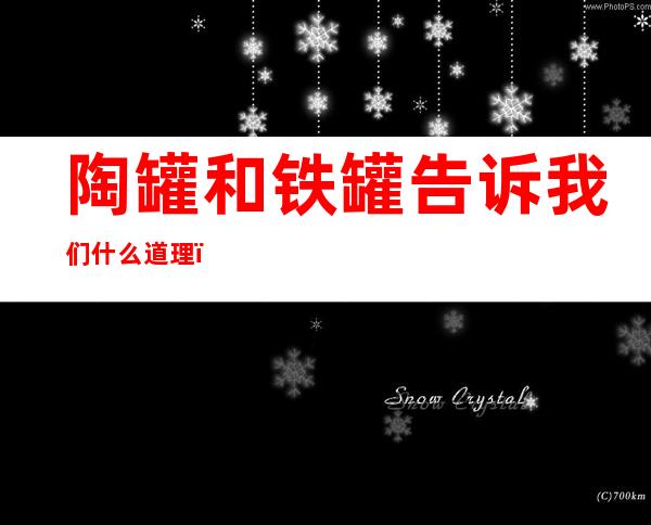 陶罐和铁罐告诉我们什么道理(陶罐和铁罐告诉我们什么道理 最佳答案)